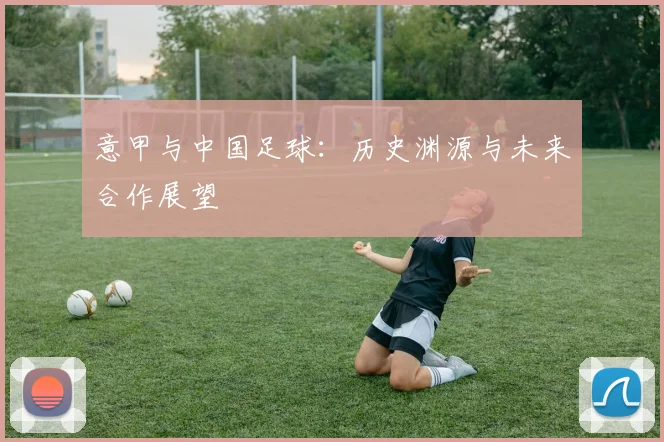 意甲与中国足球：历史渊源与未来合作展望