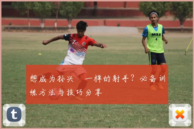 想成为孙兴慜一样的射手?必备训练方法与技巧分享